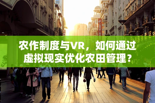 农作制度与VR，如何通过虚拟现实优化农田管理？