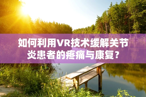 如何利用VR技术缓解关节炎患者的疼痛与康复？