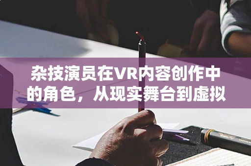 杂技演员在VR内容创作中的角色，从现实舞台到虚拟空间的飞跃