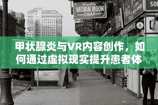 甲状腺炎与VR内容创作，如何通过虚拟现实提升患者体验与教育？