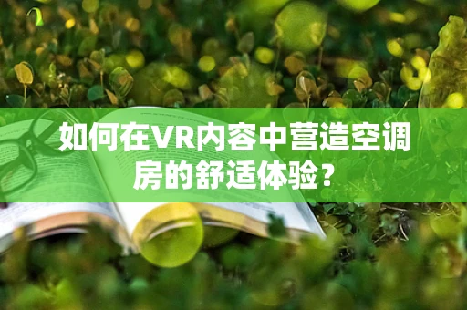 如何在VR内容中营造空调房的舒适体验？