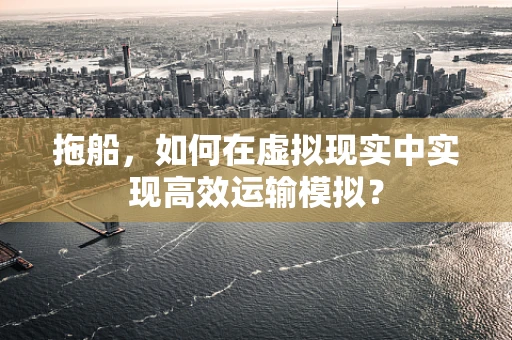 拖船，如何在虚拟现实中实现高效运输模拟？