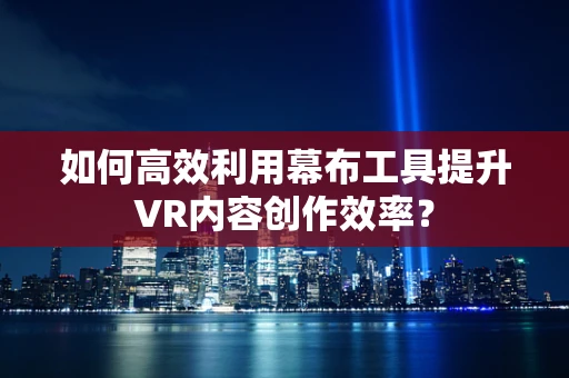 如何高效利用幕布工具提升VR内容创作效率？
