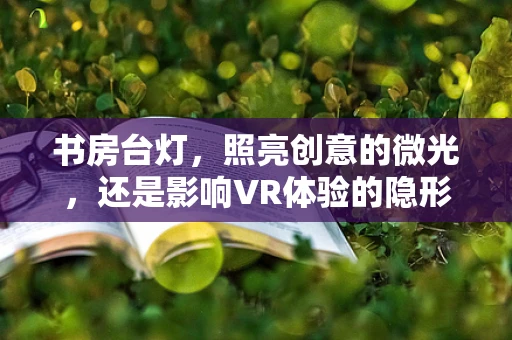 书房台灯，照亮创意的微光，还是影响VR体验的隐形之手？