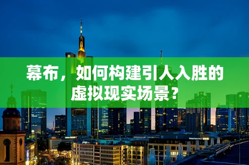 幕布，如何构建引人入胜的虚拟现实场景？