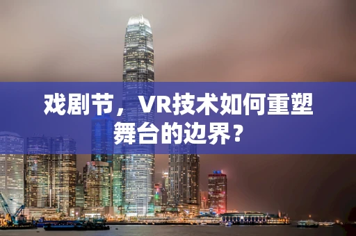 戏剧节，VR技术如何重塑舞台的边界？