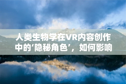 人类生物学在VR内容创作中的‘隐秘角色’，如何影响我们的感知与体验？