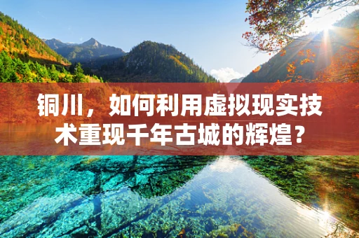 铜川，如何利用虚拟现实技术重现千年古城的辉煌？