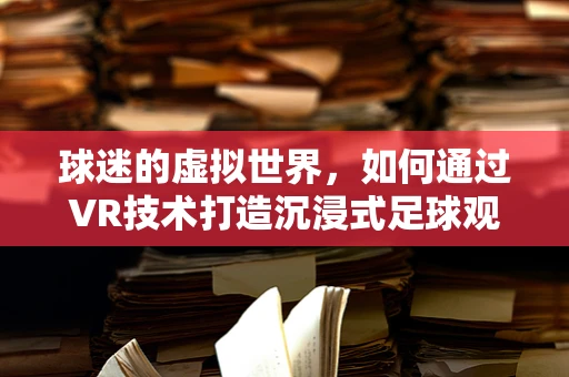球迷的虚拟世界，如何通过VR技术打造沉浸式足球观赛体验？