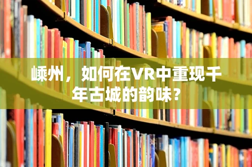 嵊州，如何在VR中重现千年古城的韵味？