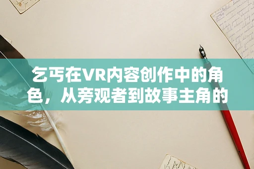 乞丐在VR内容创作中的角色，从旁观者到故事主角的转变？