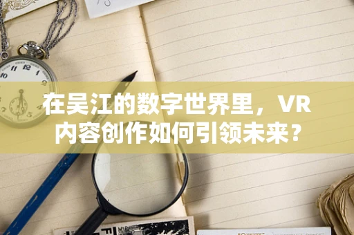 在吴江的数字世界里，VR内容创作如何引领未来？