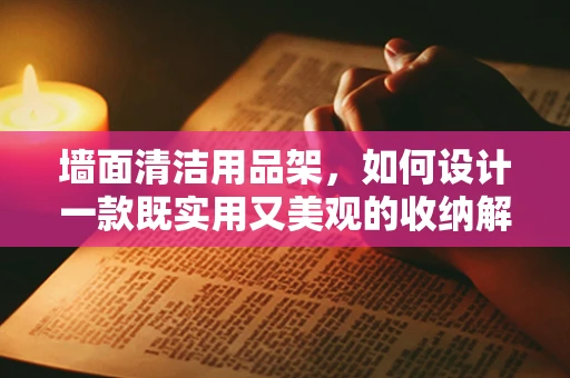墙面清洁用品架，如何设计一款既实用又美观的收纳解决方案？
