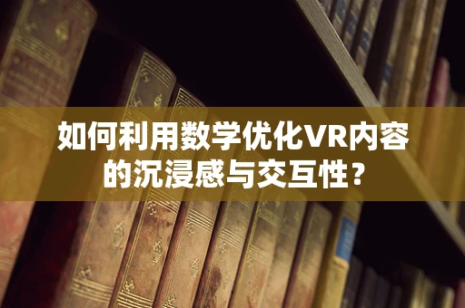 如何利用数学优化VR内容的沉浸感与交互性？
