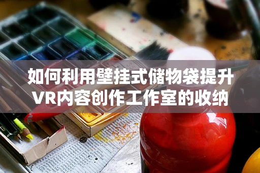 如何利用壁挂式储物袋提升VR内容创作工作室的收纳效率？