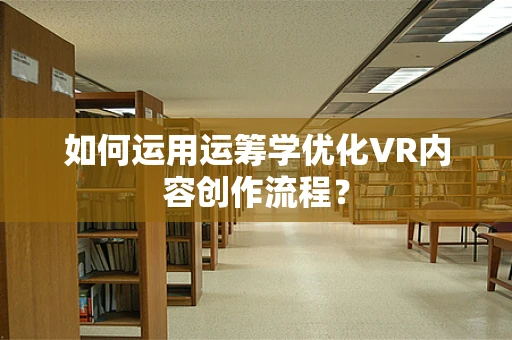 如何运用运筹学优化VR内容创作流程？
