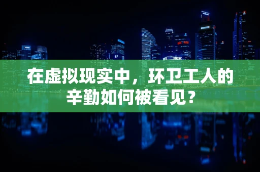 在虚拟现实中，环卫工人的辛勤如何被看见？
