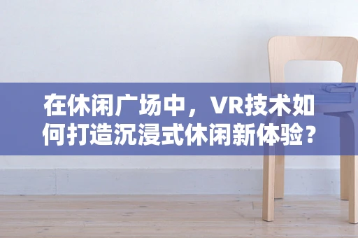 在休闲广场中，VR技术如何打造沉浸式休闲新体验？