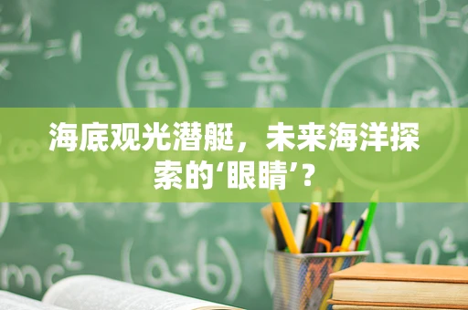 海底观光潜艇，未来海洋探索的‘眼睛’？