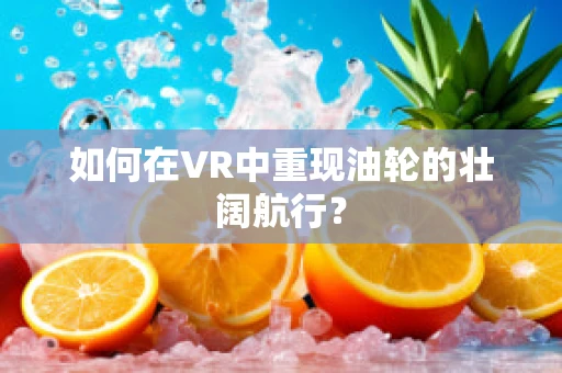 如何在VR中重现油轮的壮阔航行？