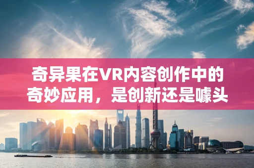奇异果在VR内容创作中的奇妙应用，是创新还是噱头？