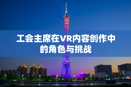 工会主席在VR内容创作中的角色与挑战