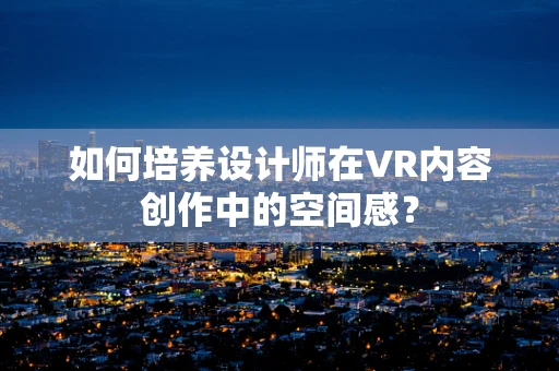 如何培养设计师在VR内容创作中的空间感？