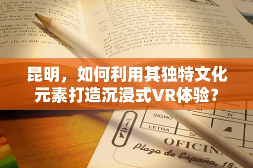 昆明，如何利用其独特文化元素打造沉浸式VR体验？