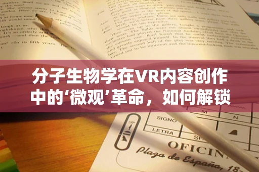 分子生物学在VR内容创作中的‘微观’革命，如何解锁生物世界的沉浸式体验？