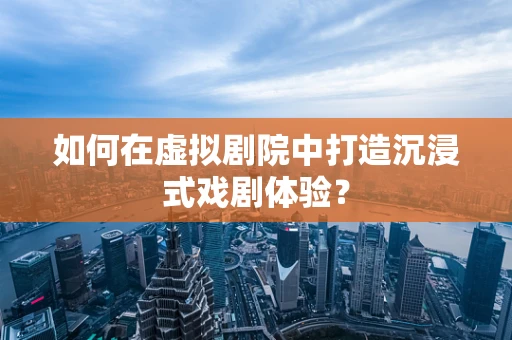 如何在虚拟剧院中打造沉浸式戏剧体验？
