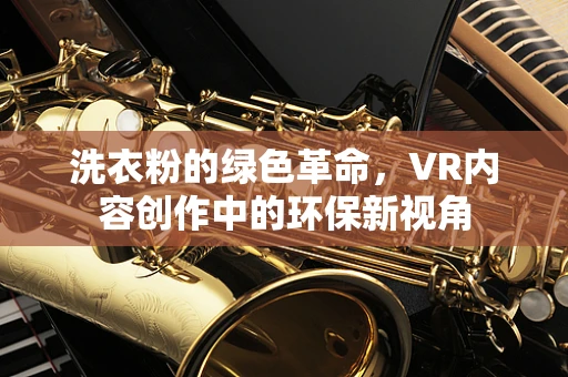 洗衣粉的绿色革命，VR内容创作中的环保新视角