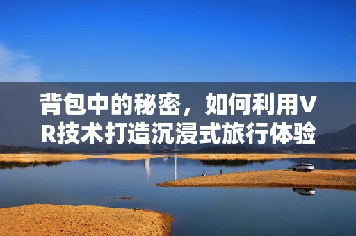 背包中的秘密，如何利用VR技术打造沉浸式旅行体验？
