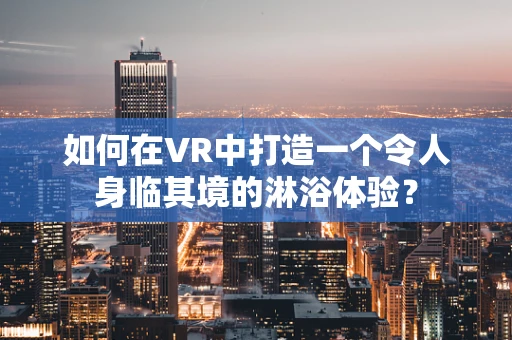 如何在VR中打造一个令人身临其境的淋浴体验？