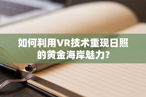 如何利用VR技术重现日照的黄金海岸魅力？