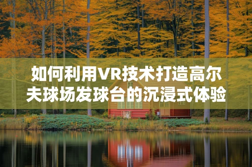 如何利用VR技术打造高尔夫球场发球台的沉浸式体验？