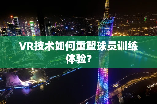 VR技术如何重塑球员训练体验？