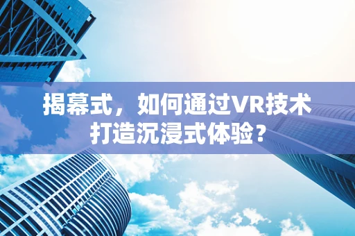 揭幕式，如何通过VR技术打造沉浸式体验？