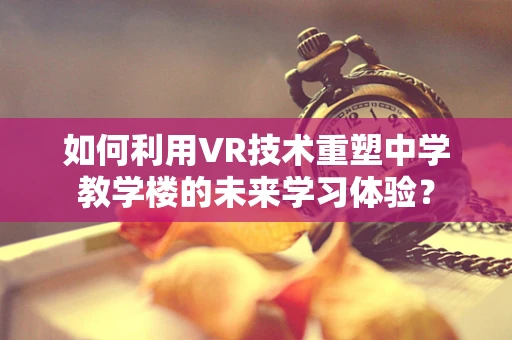 如何利用VR技术重塑中学教学楼的未来学习体验？