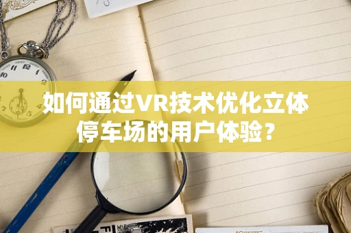 如何通过VR技术优化立体停车场的用户体验？