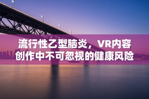 流行性乙型脑炎，VR内容创作中不可忽视的健康风险？