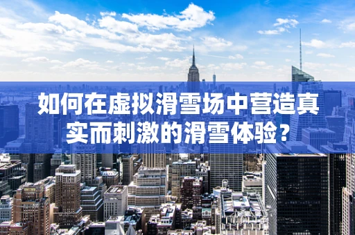 如何在虚拟滑雪场中营造真实而刺激的滑雪体验？