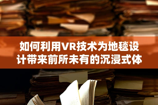 如何利用VR技术为地毯设计带来前所未有的沉浸式体验？