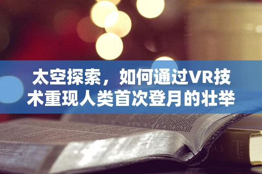 太空探索，如何通过VR技术重现人类首次登月的壮举？