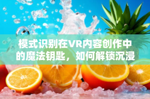 模式识别在VR内容创作中的魔法钥匙，如何解锁沉浸式体验的潜力？
