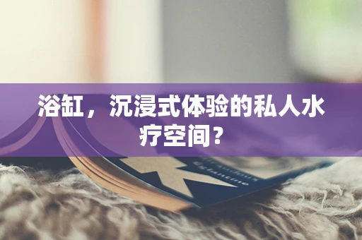 浴缸，沉浸式体验的私人水疗空间？