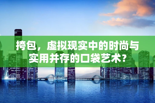 挎包，虚拟现实中的时尚与实用并存的口袋艺术？