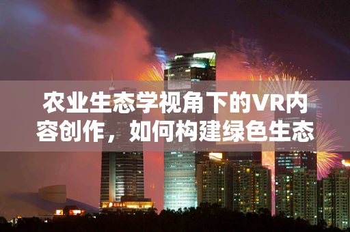 农业生态学视角下的VR内容创作，如何构建绿色生态的虚拟农场？