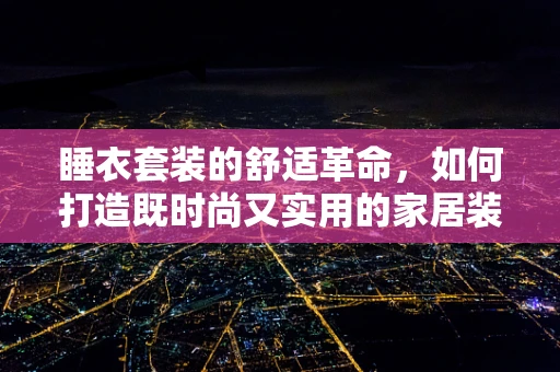 睡衣套装的舒适革命，如何打造既时尚又实用的家居装备？