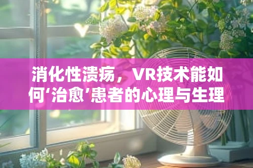 消化性溃疡，VR技术能如何‘治愈’患者的心理与生理？