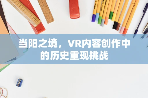 当阳之境，VR内容创作中的历史重现挑战